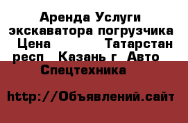 Аренда,Услуги экскаватора погрузчика › Цена ­ 1 200 - Татарстан респ., Казань г. Авто » Спецтехника   